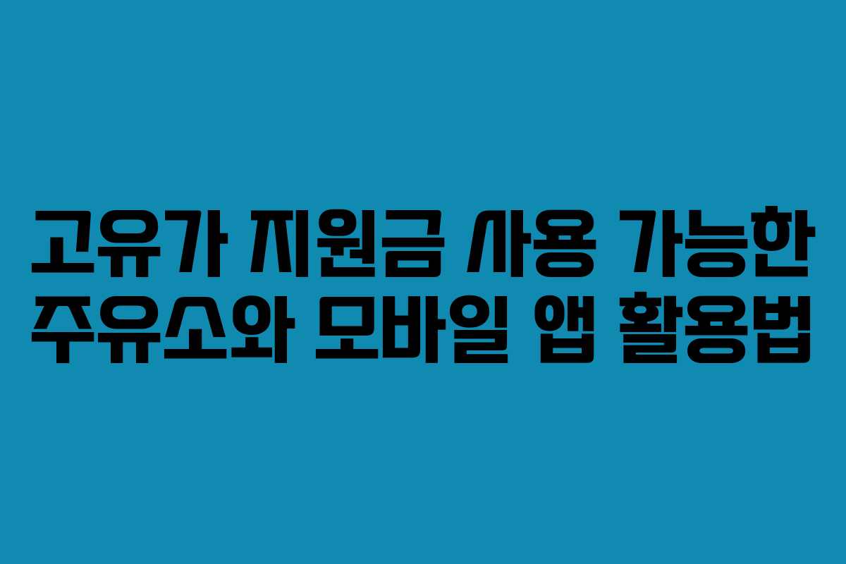 고유가 지원금 사용 가능한 주유소와 모바일 앱 활용법