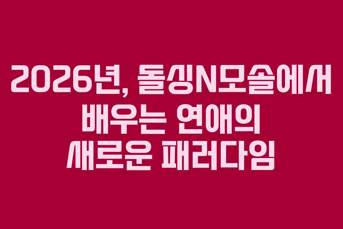 2026년, 돌싱N모솔에서 배우는 연애의 새로운 패러다임