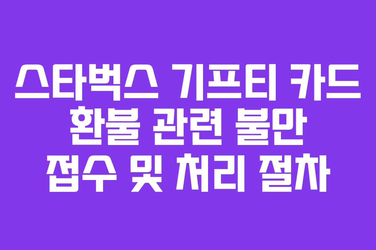 스타벅스 기프티 카드 환불 관련 불만 접수 및 처리 절차 스타벅스 기프티 카드 환불 관련 불만 접수 및 처리 절차
