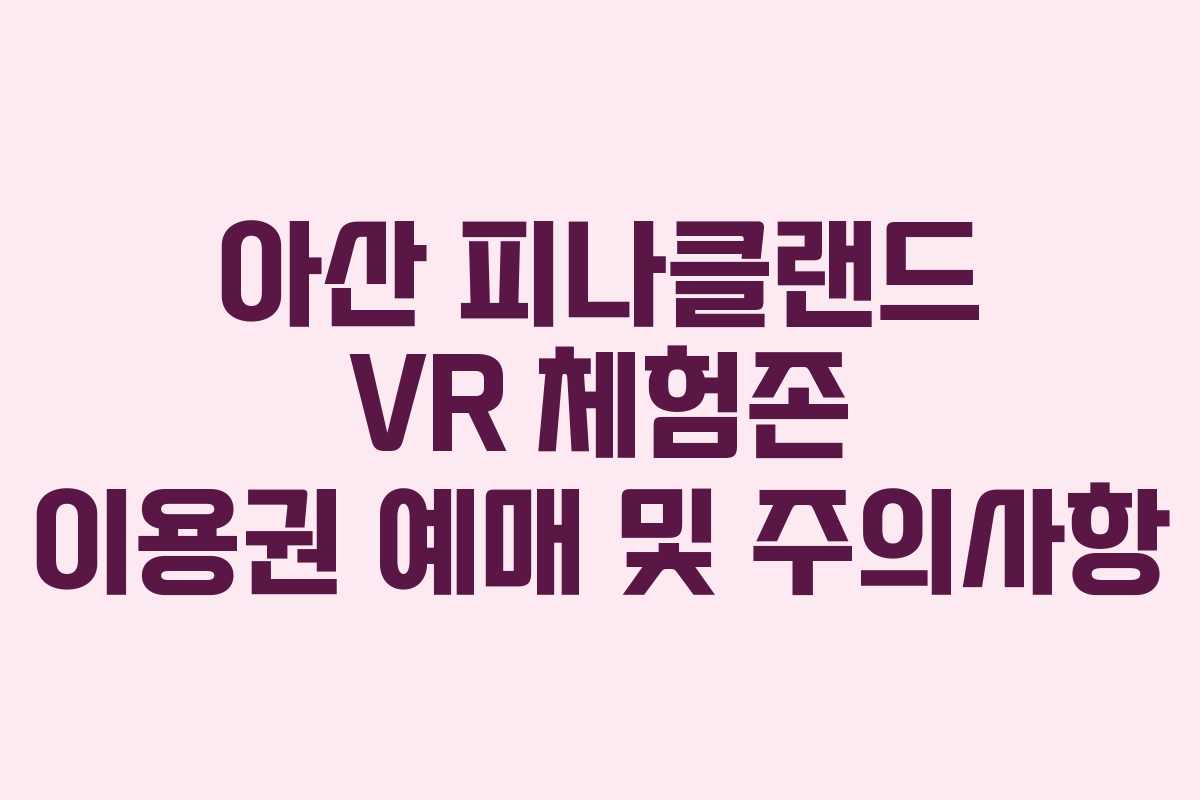 아산 피나클랜드 VR 체험존 이용권 예매 및 주의사항