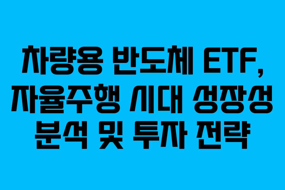 차량용 반도체 ETF, 자율주행 시대 성장성 분석 및 투자 전략