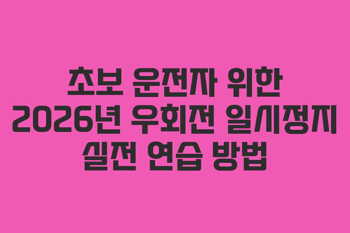초보 운전자 위한 2026년 우회전 일시정지 실전 연습 방법