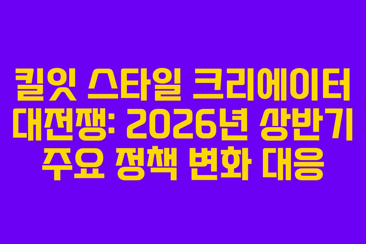 킬잇 스타일 크리에이터 대전쟁: 2026년 상반기 주요 정책 변화 대응