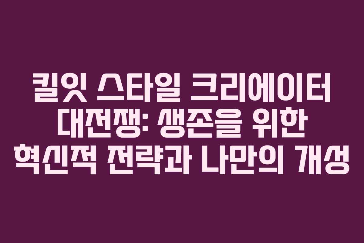 킬잇 스타일 크리에이터 대전쟁: 생존을 위한 혁신적 전략과 나만의 개성 킬잇 스타일 크리에이터 대전쟁: 생존을 위한 혁신적 전략과 나만의 개성