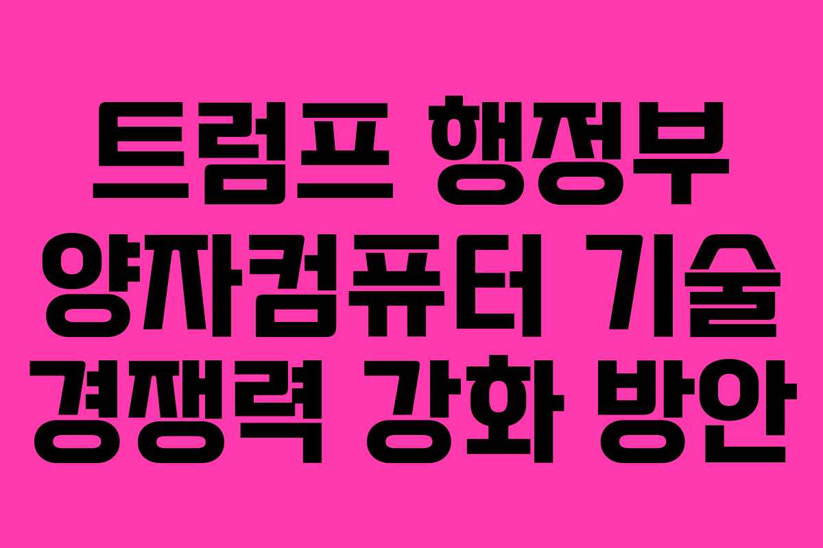 트럼프 행정부 양자컴퓨터 기술 경쟁력 강화 방안 트럼프 행정부 양자컴퓨터 기술 경쟁력 강화 방안