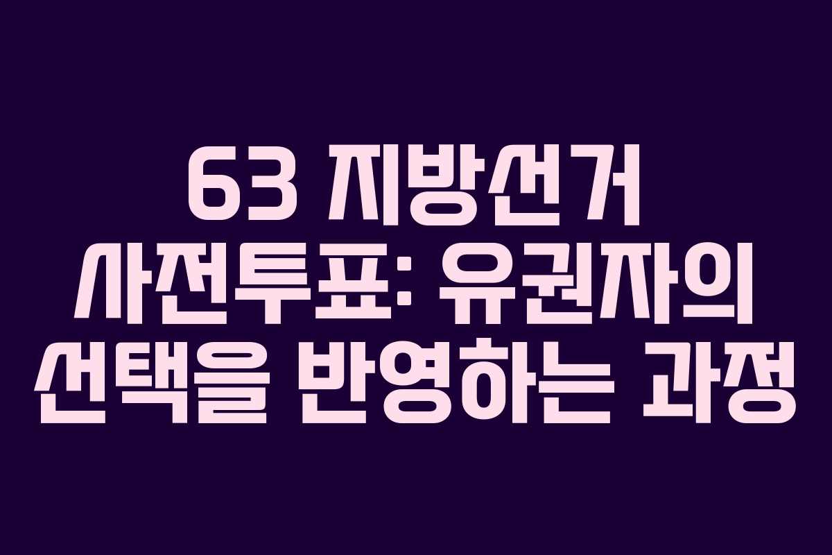 63 지방선거 사전투표: 유권자의 선택을 반영하는 과정