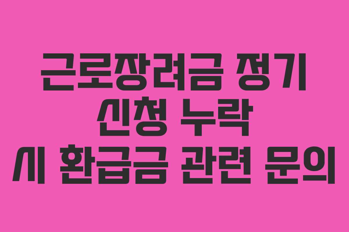 근로장려금 정기 신청 누락 시 환급금 관련 문의