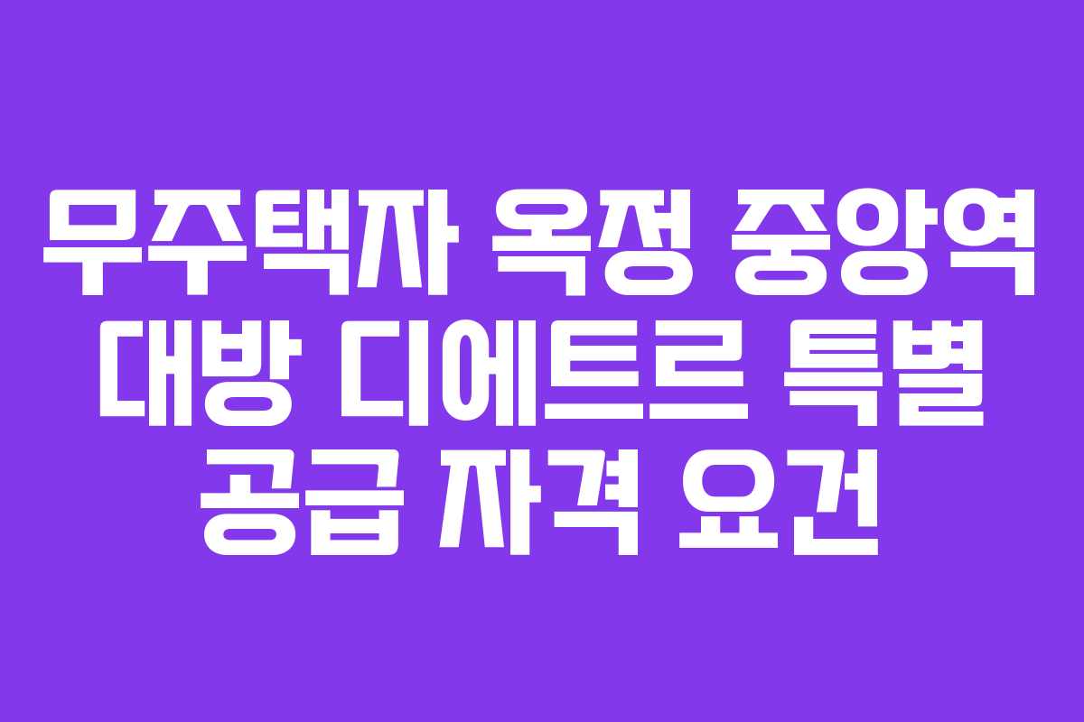무주택자 옥정 중앙역 대방 디에트르 특별 공급 자격 요건 무주택자 옥정 중앙역 대방 디에트르 특별 공급 자격 요건
