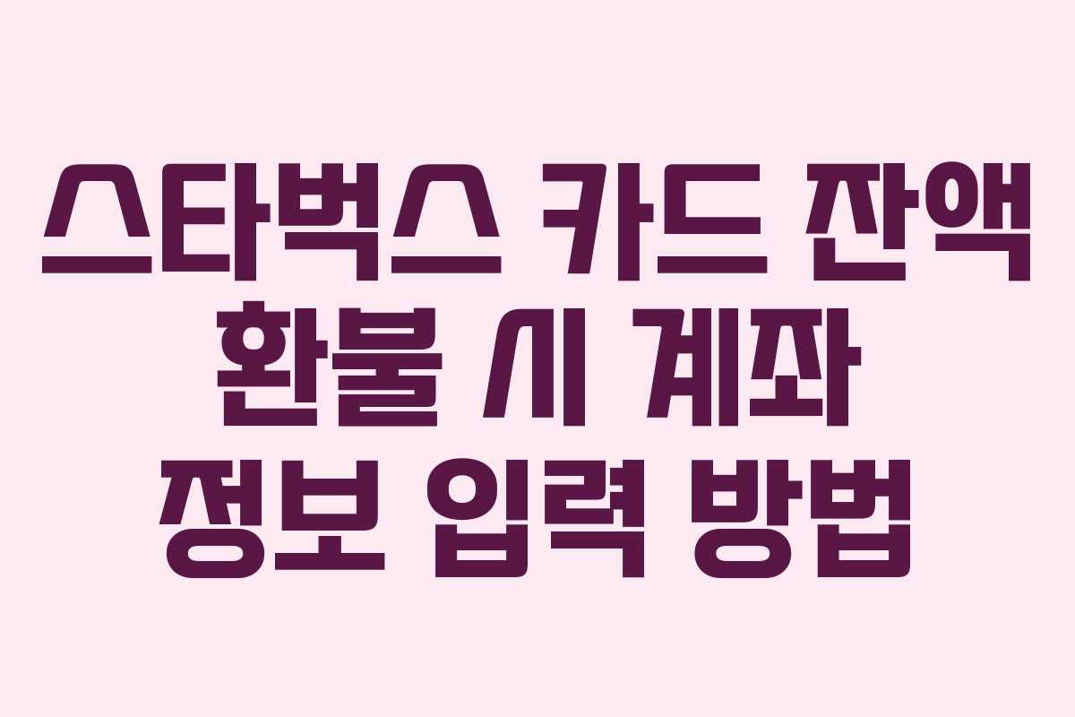 스타벅스 카드 잔액 환불 시 계좌 정보 입력 방법 스타벅스 카드 잔액 환불 시 계좌 정보 입력 방법