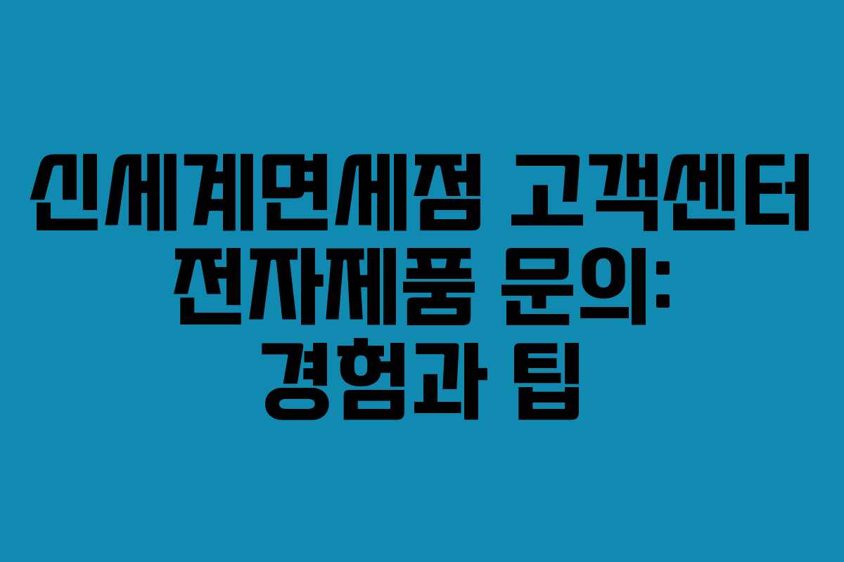 신세계면세점 고객센터 전자제품 문의: 경험과 팁