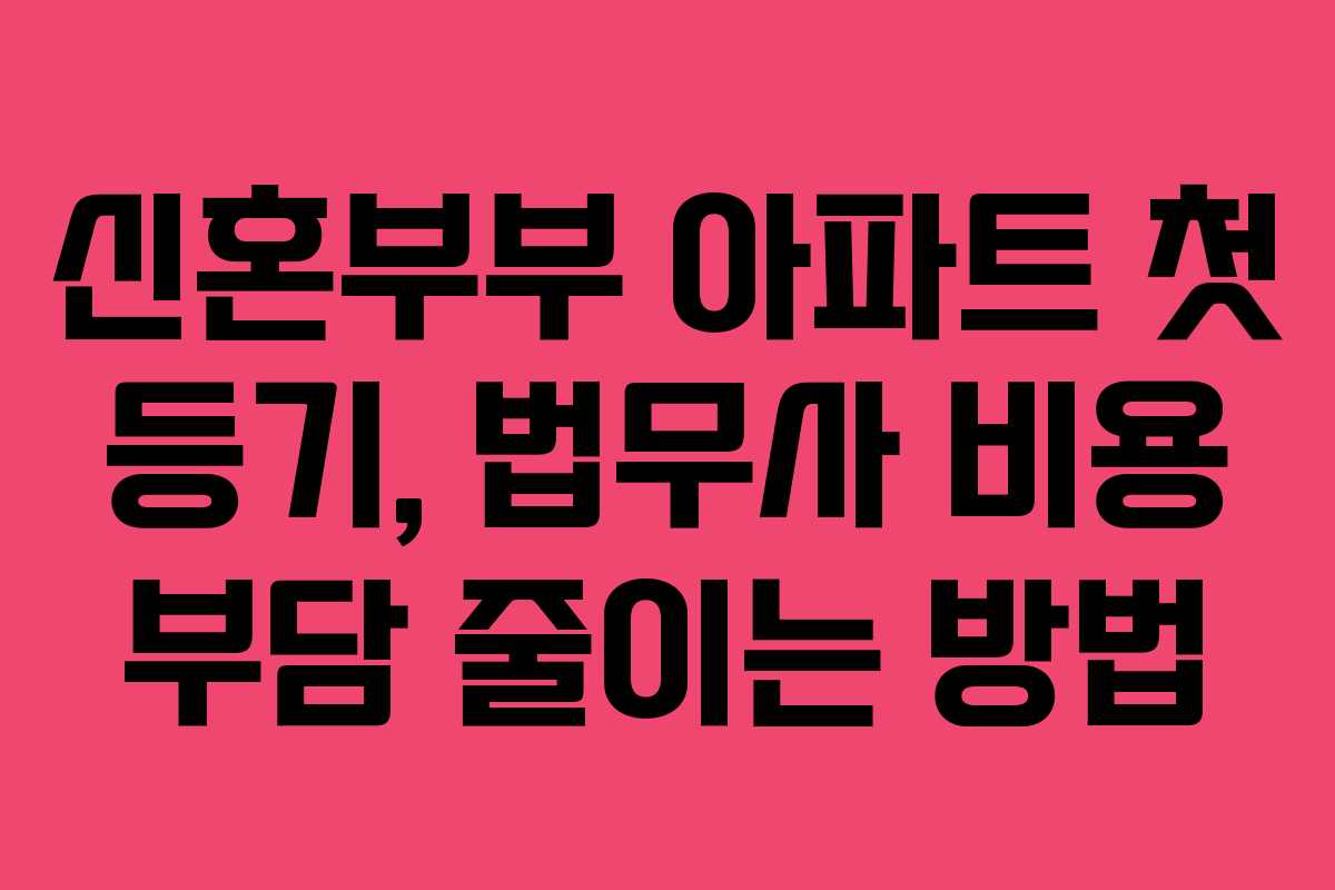 신혼부부 아파트 첫 등기, 법무사 비용 부담 줄이는 방법 신혼부부 아파트 첫 등기, 법무사 비용 부담 줄이는 방법