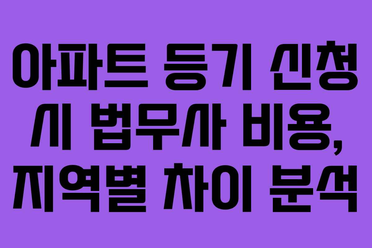아파트 등기 신청 시 법무사 비용, 지역별 차이 분석