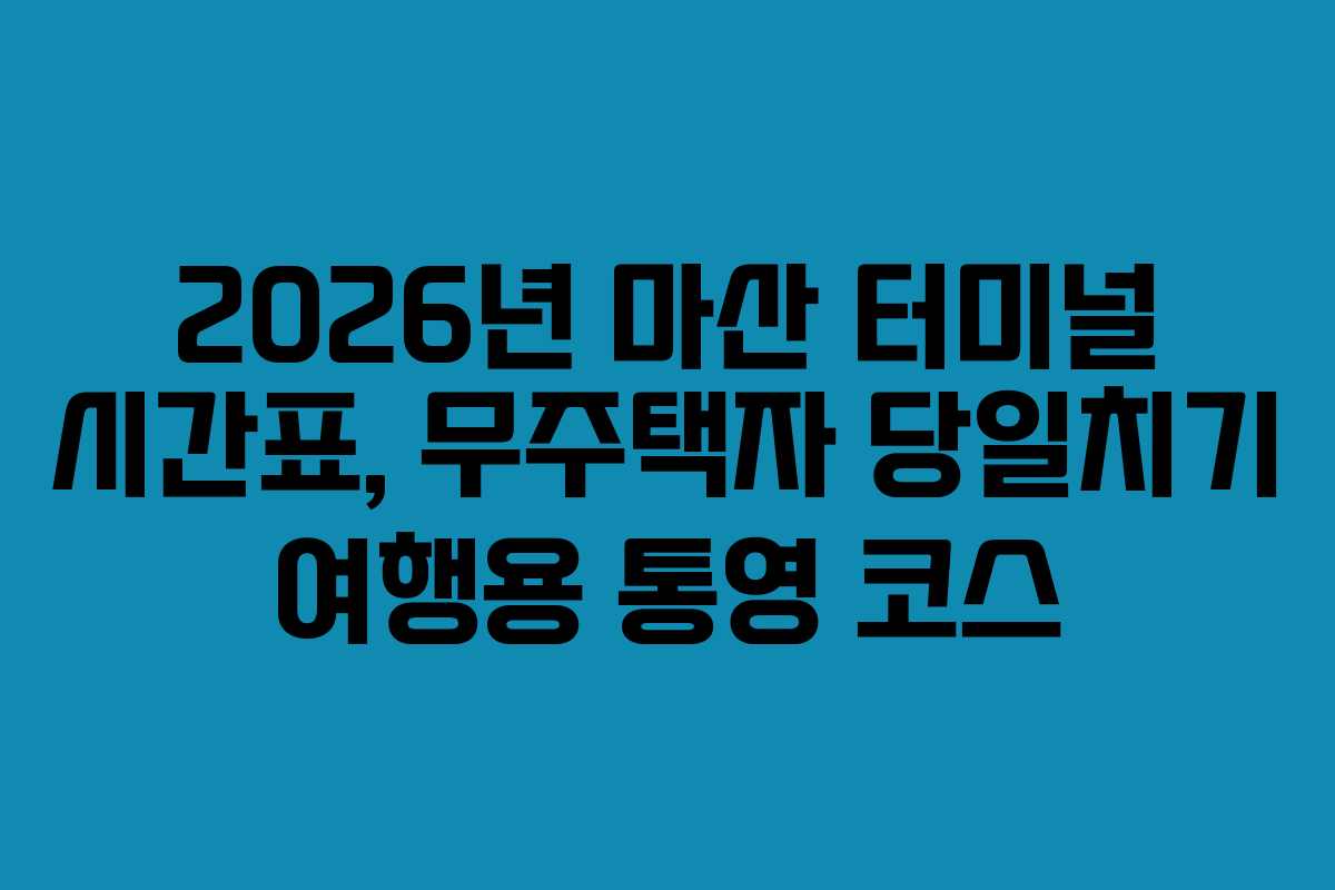2026년 마산 터미널 시간표, 무주택자 당일치기 여행용 통영 코스