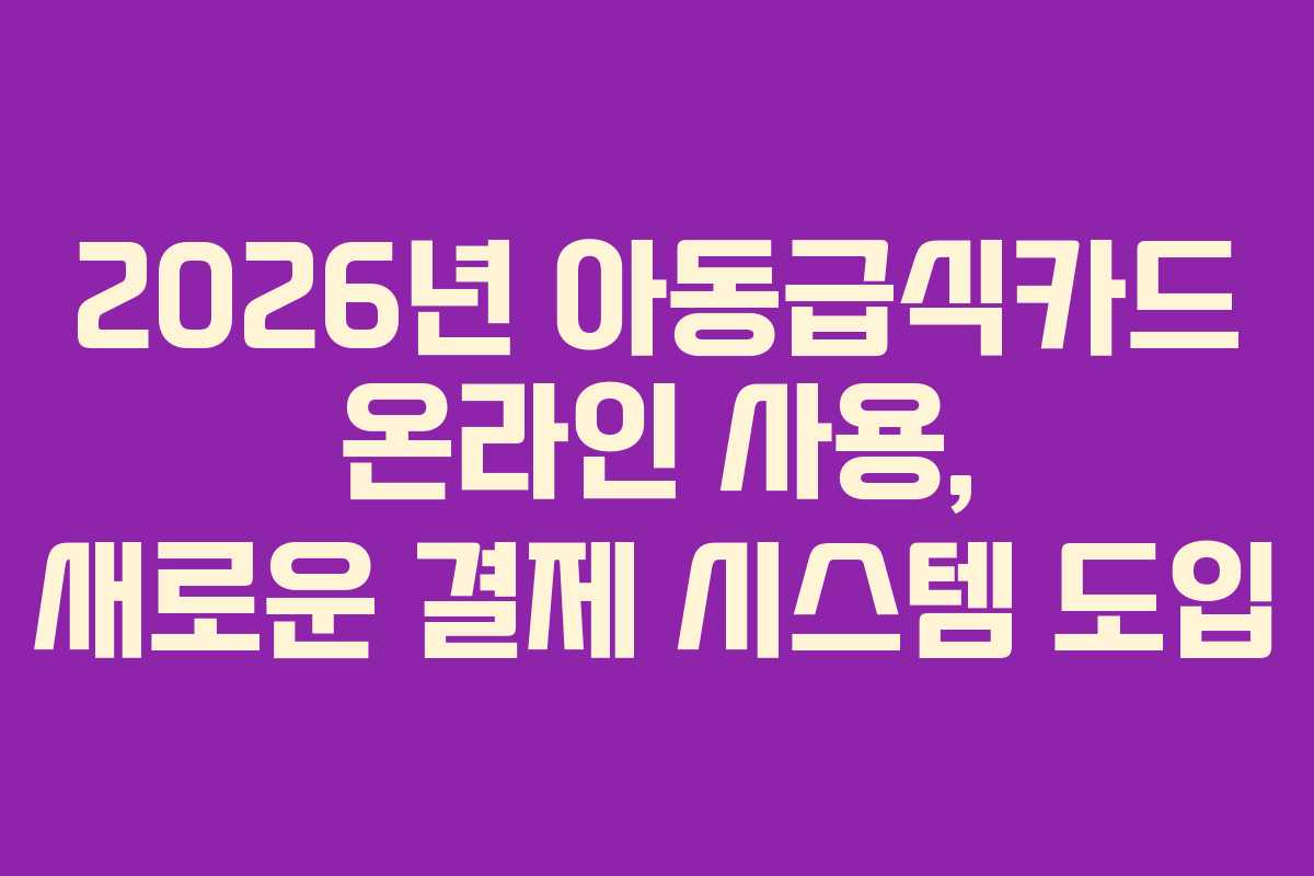 2026년 아동급식카드 온라인 사용, 새로운 결제 시스템 도입