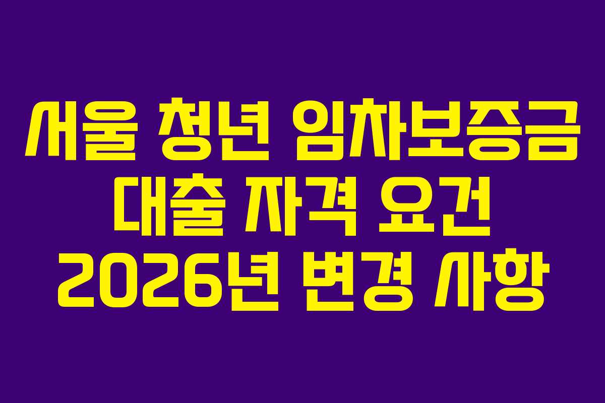 서울 청년 임차보증금 대출 자격 요건 2026년 변경 사항 서울 청년 임차보증금 대출 자격 요건 2026년 변경 사항