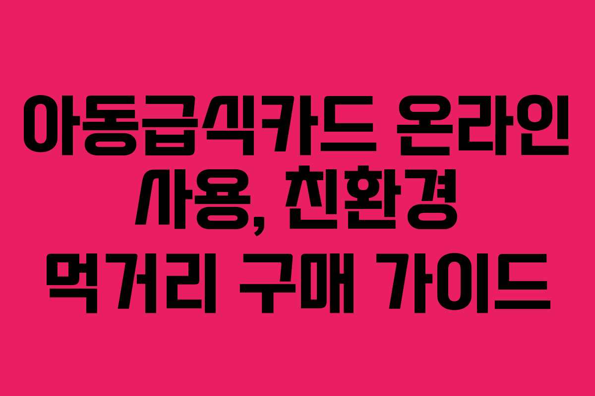 아동급식카드 온라인 사용, 친환경 먹거리 구매 가이드