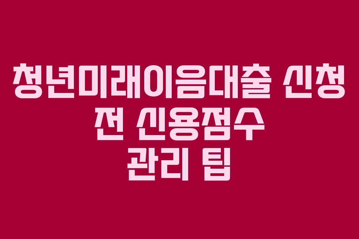 청년미래이음대출 신청 전 신용점수 관리 팁