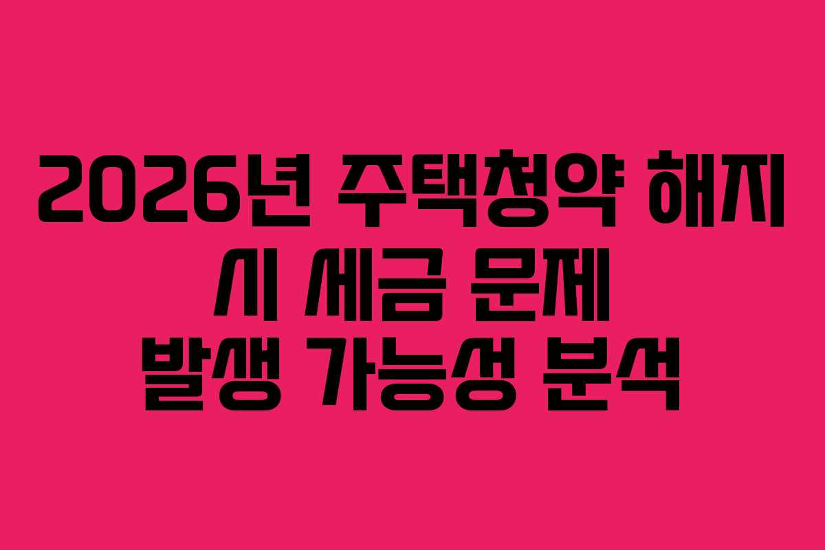 2026년 주택청약 해지 시 세금 문제 발생 가능성 분석 2026년 주택청약 해지 시 세금 문제 발생 가능성 분석