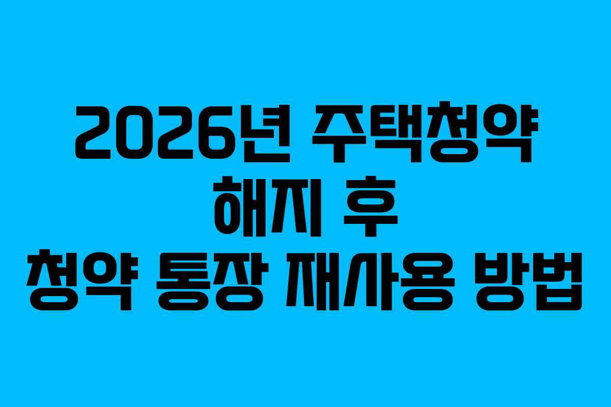 2026년 주택청약 해지 후 청약 통장 재사용 방법