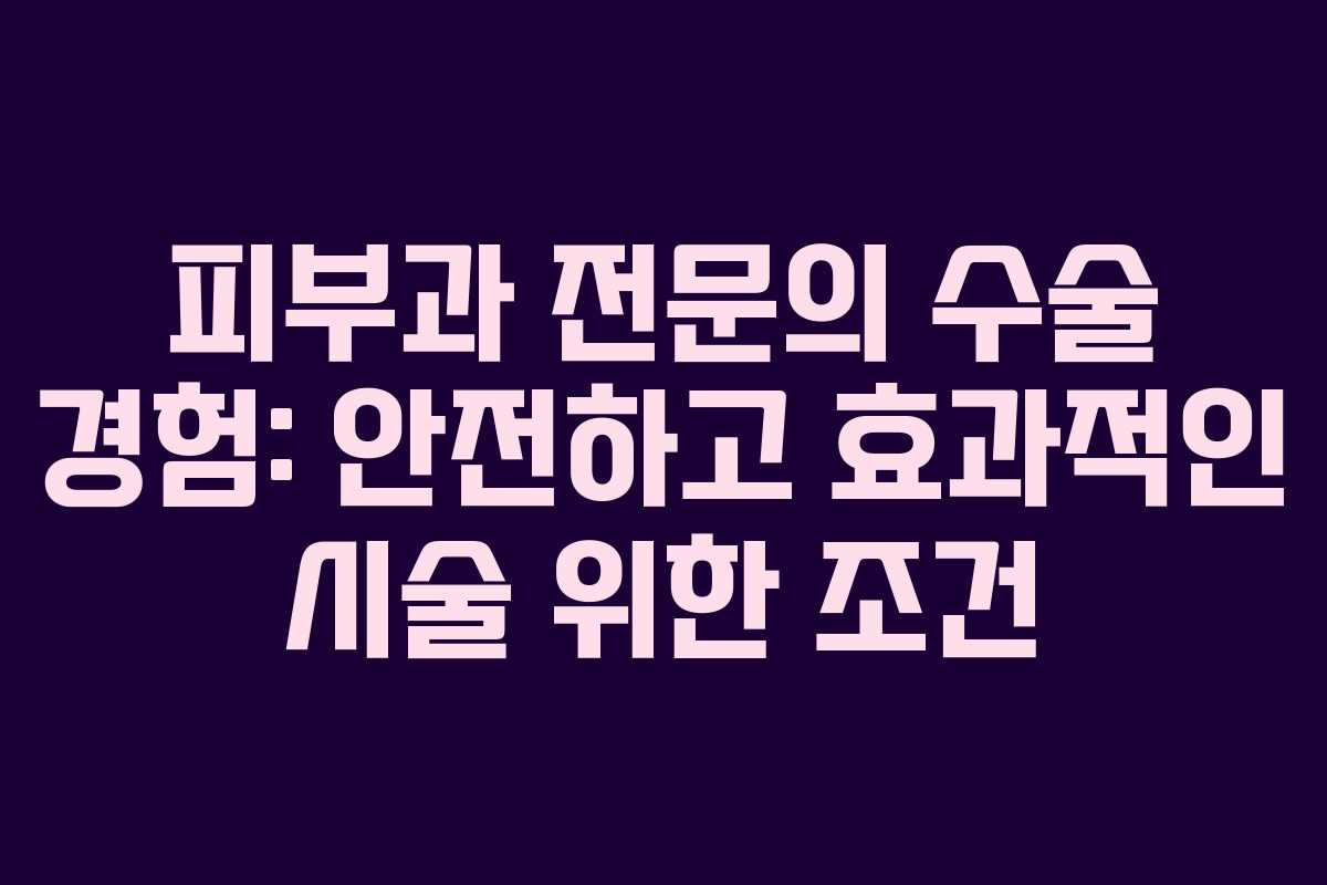 피부과 전문의 수술 경험: 안전하고 효과적인 시술 위한 조건 피부과 전문의 수술 경험: 안전하고 효과적인 시술 위한 조건