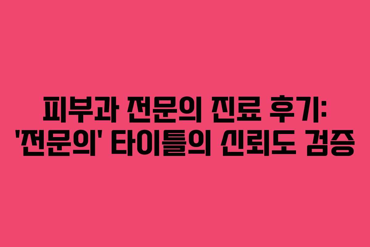 피부과 전문의 진료 후기: &lsquo;전문의&rsquo; 타이틀의 신뢰도 검증