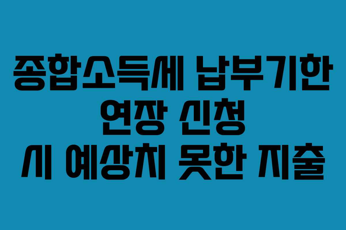 종합소득세 납부기한 연장 신청 시 예상치 못한 지출