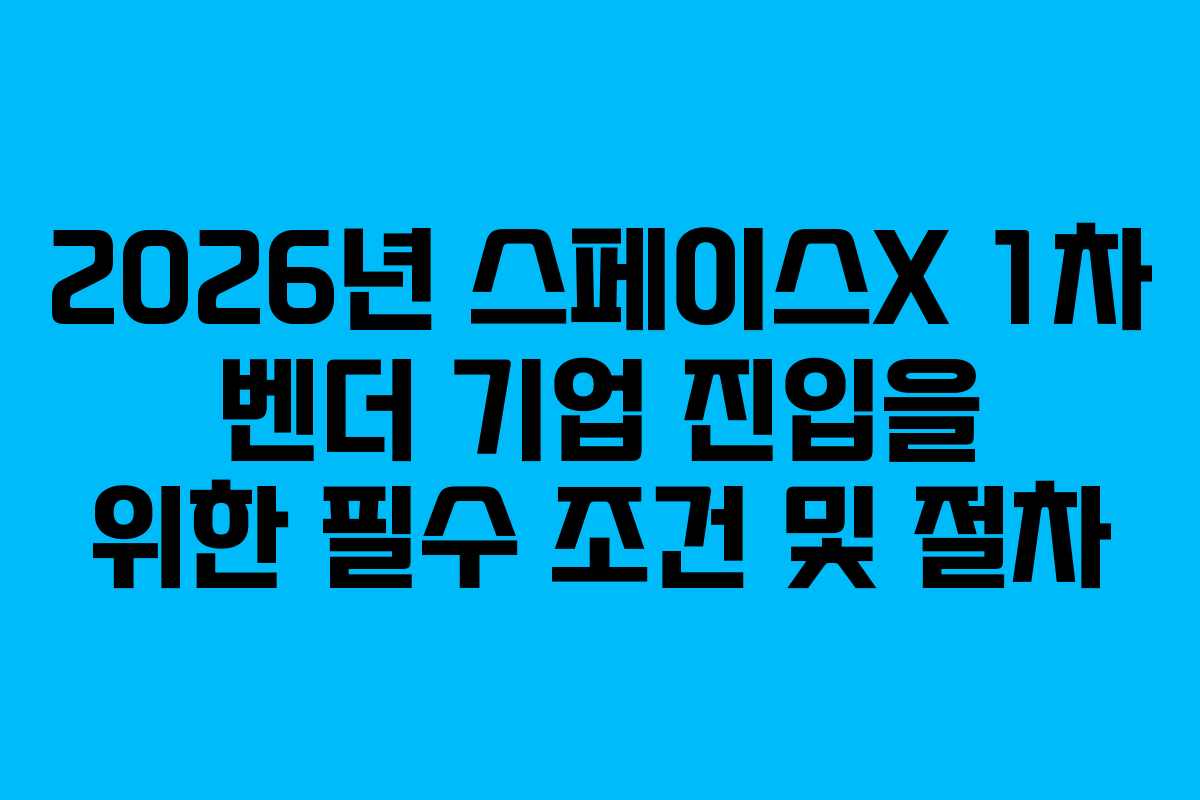 2026년 스페이스X 1차 벤더 기업 진입을 위한 필수 조건 및 절차