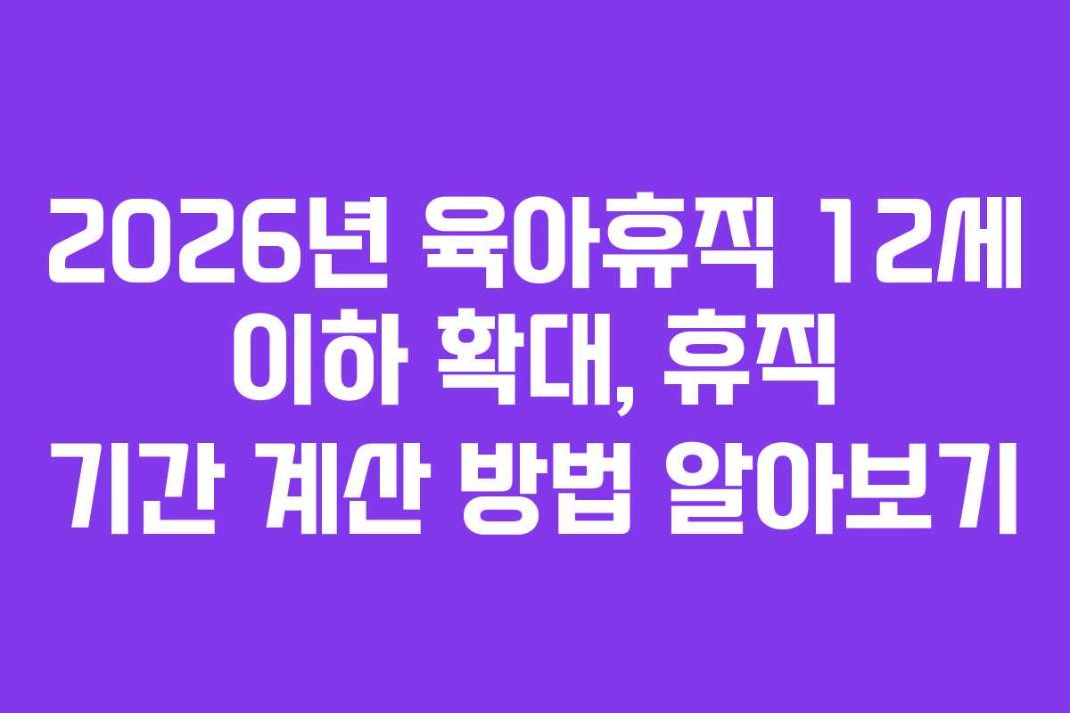 2026년 육아휴직 12세 이하 확대, 휴직 기간 계산 방법 알아보기