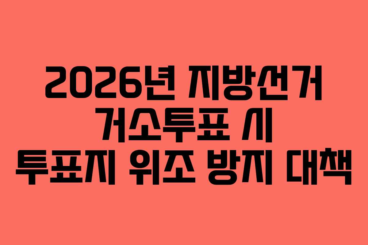 2026년 지방선거 거소투표 시 투표지 위조 방지 대책