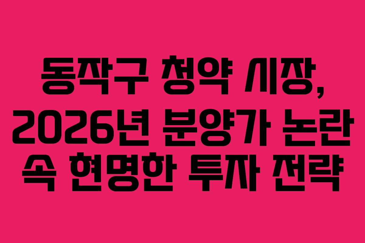 동작구 청약 시장, 2026년 분양가 논란 속 현명한 투자 전략