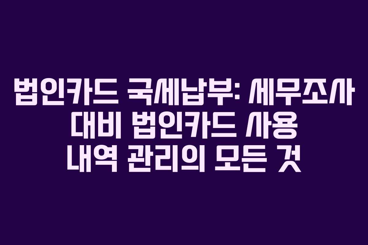 법인카드 국세납부: 세무조사 대비 법인카드 사용 내역 관리의 모든 것