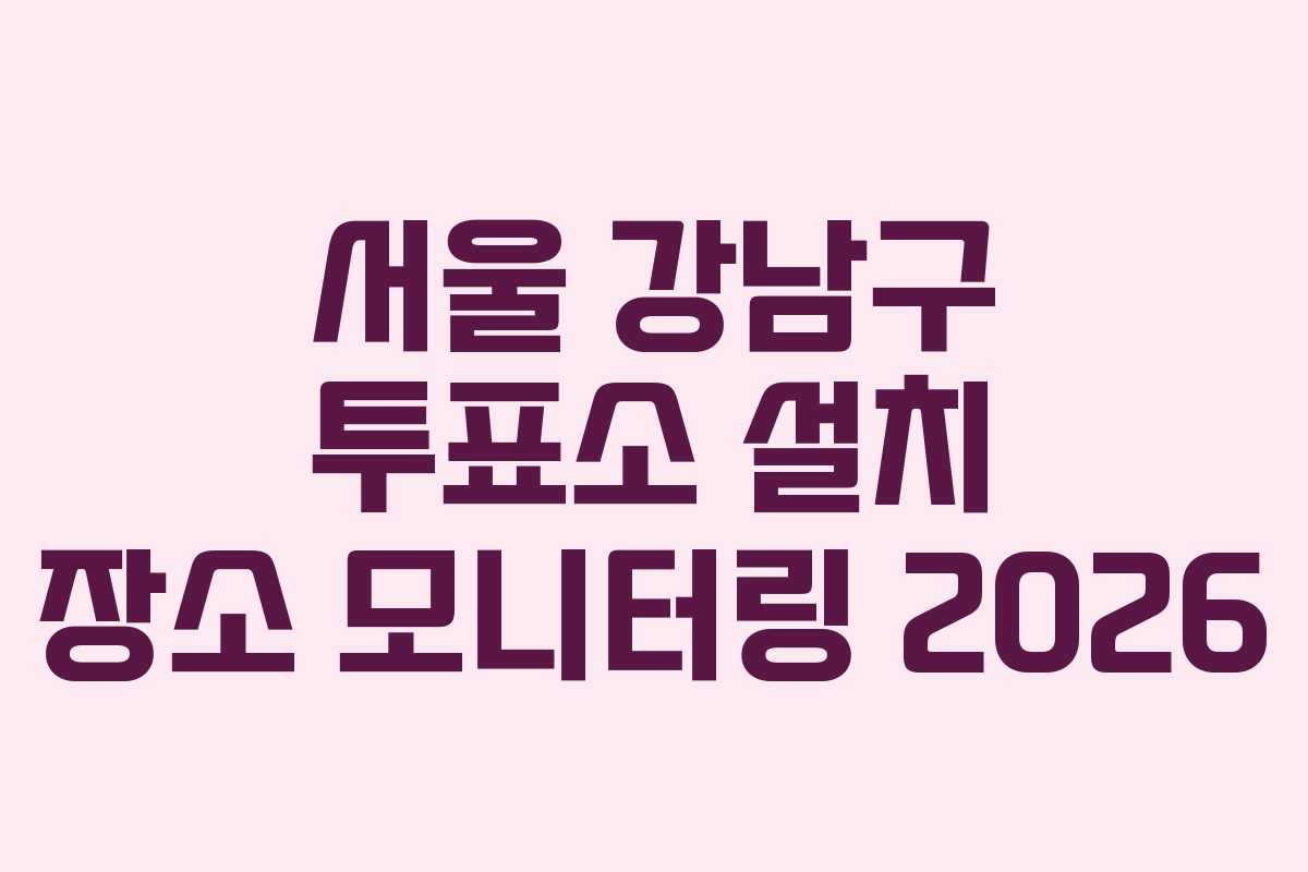 서울 강남구 투표소 설치 장소 모니터링 2026