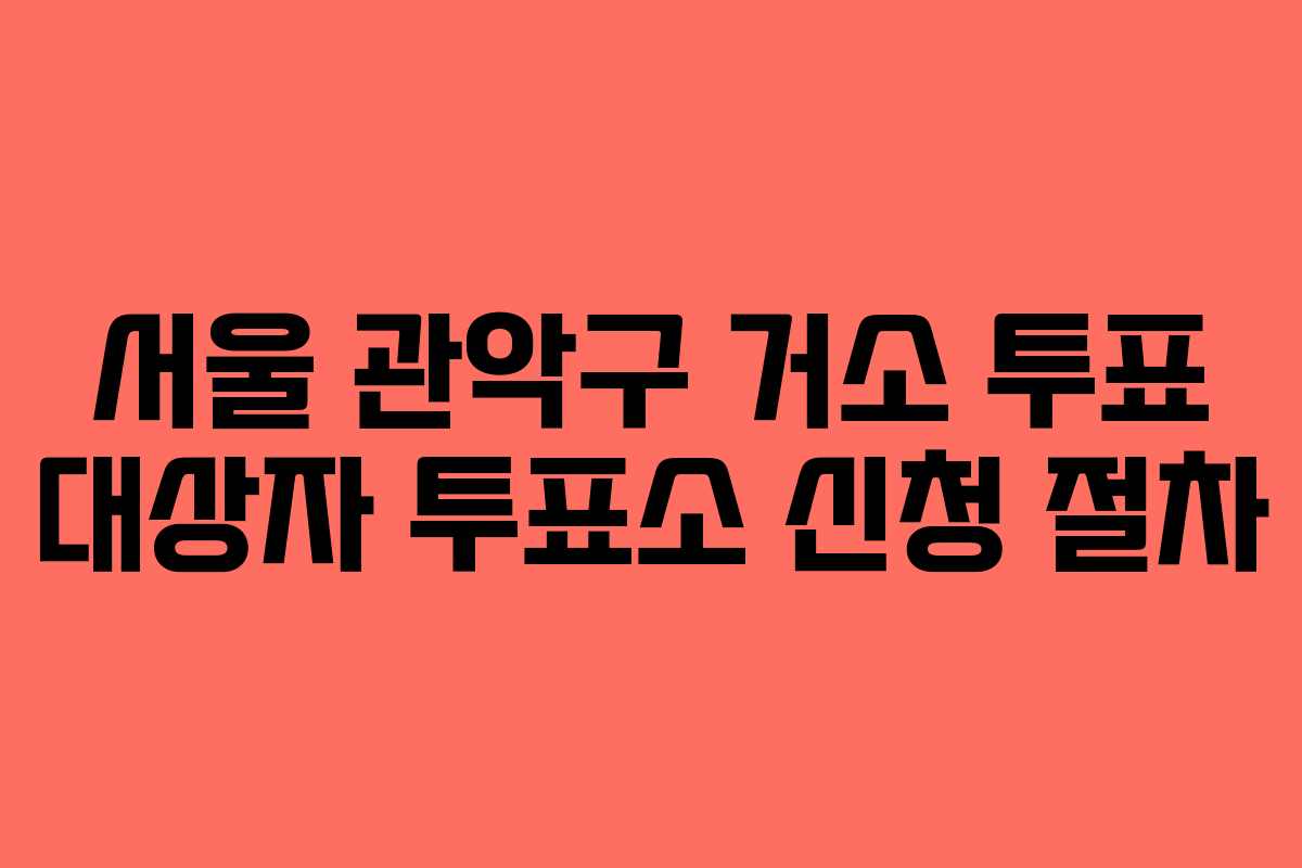 서울 관악구 거소 투표 대상자 투표소 신청 절차