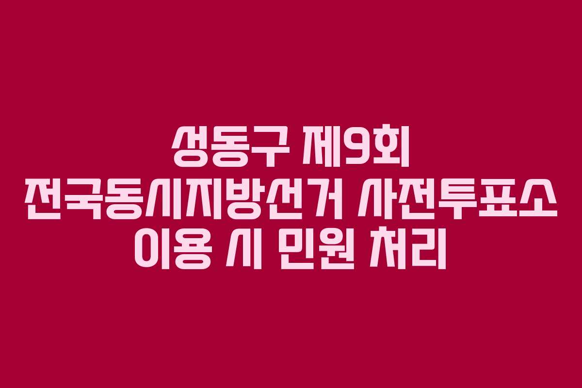 성동구 제9회 전국동시지방선거 사전투표소 이용 시 민원 처리