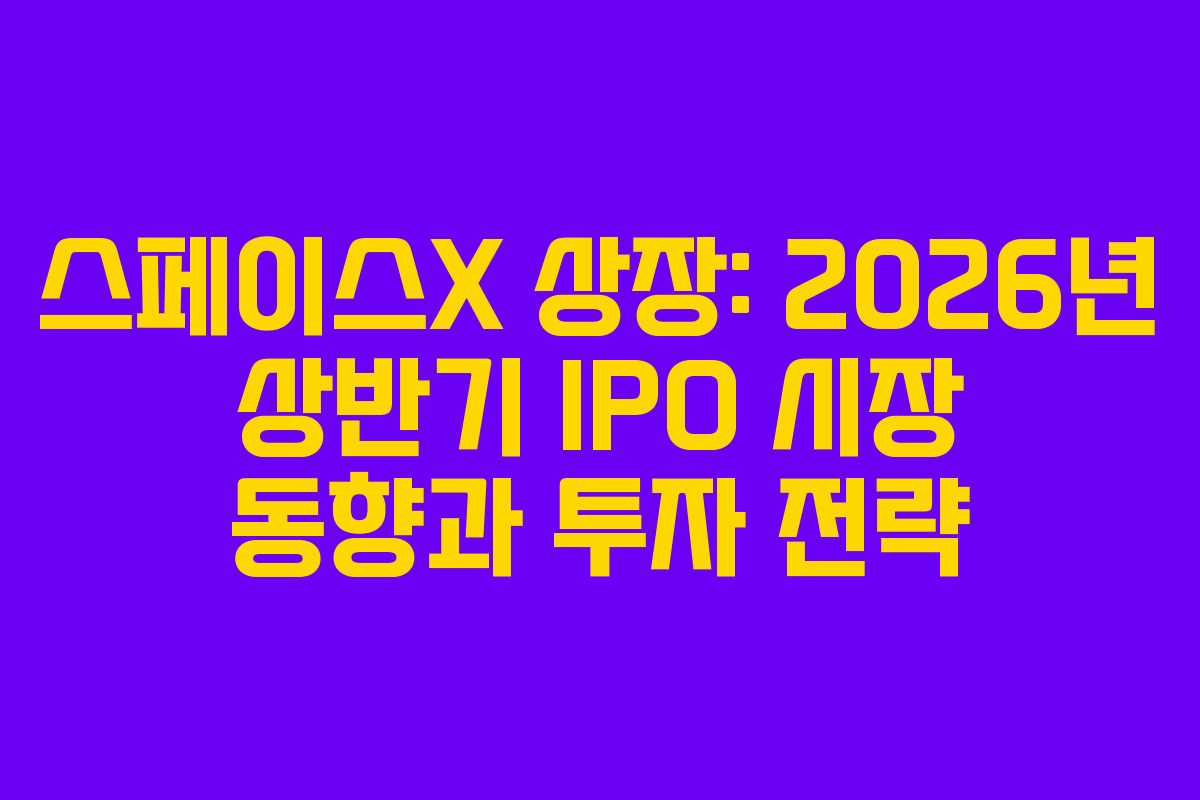 스페이스X 상장: 2026년 상반기 IPO 시장 동향과 투자 전략