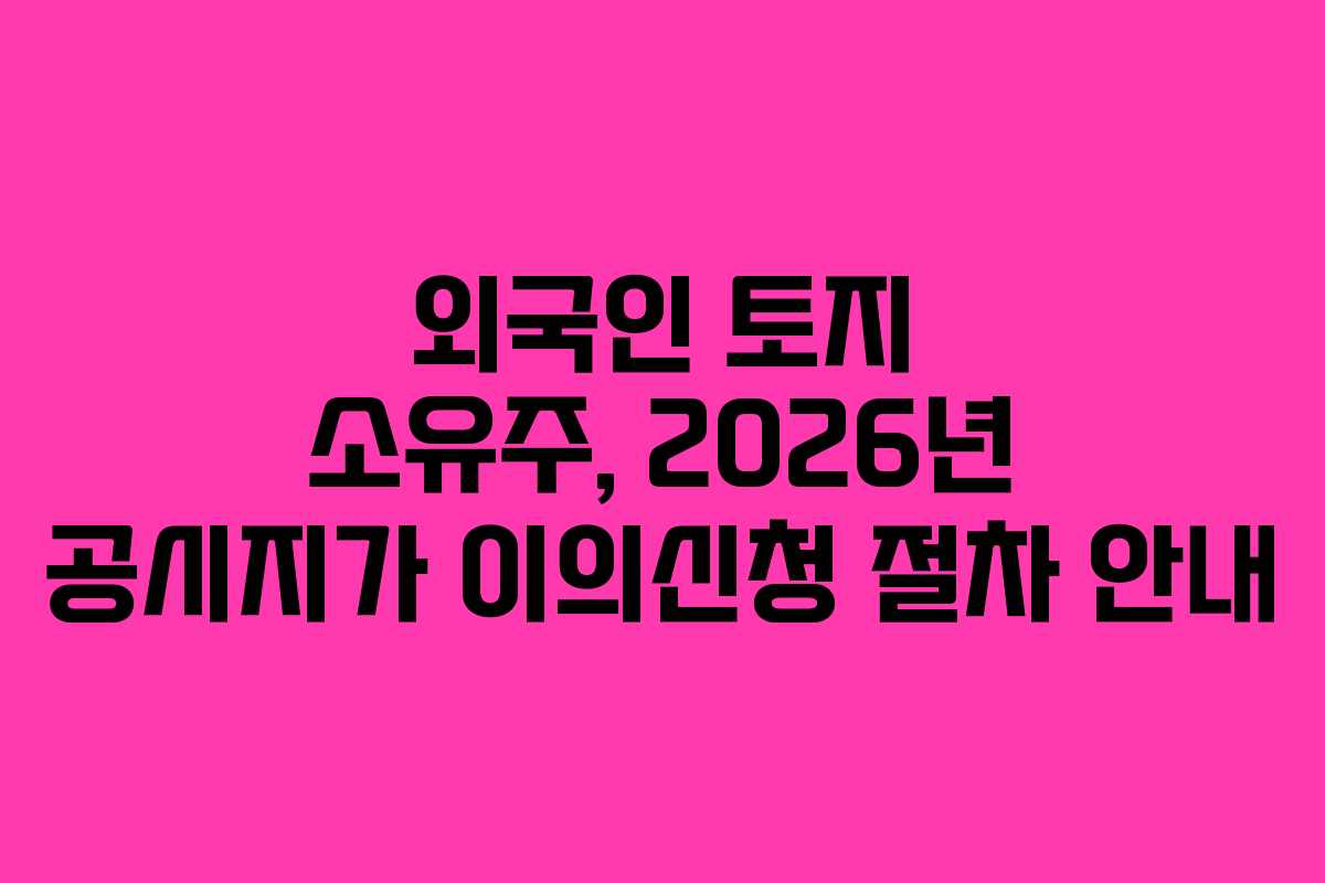 외국인 토지 소유주, 2026년 공시지가 이의신청 절차 안내