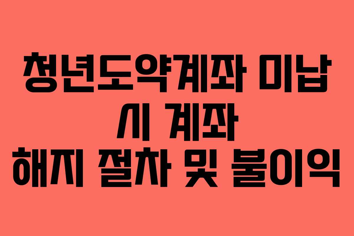 청년도약계좌 미납 시 계좌 해지 절차 및 불이익