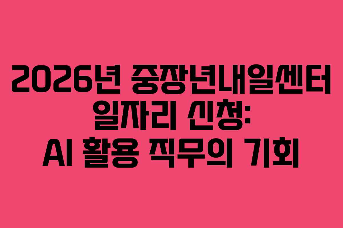 2026년 중장년내일센터 일자리 신청: AI 활용 직무의 기회 2026년 중장년내일센터 일자리 신청: AI 활용 직무의 기회