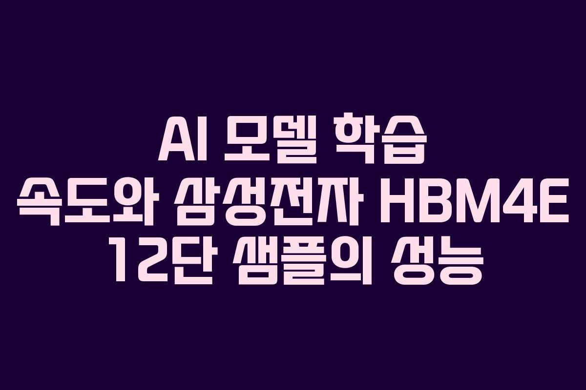 AI 모델 학습 속도와 삼성전자 HBM4E 12단 샘플의 성능