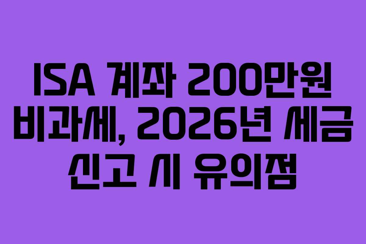 ISA 계좌 200만원 비과세, 2026년 세금 신고 시 유의점