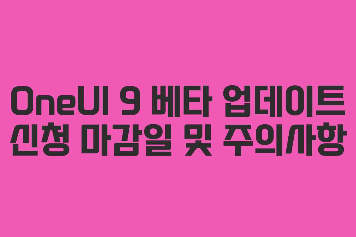 OneUI 9 베타 업데이트 신청 마감일 및 주의사항 OneUI 9 베타 업데이트 신청 마감일 및 주의사항
