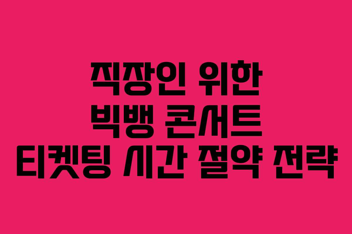 직장인 위한 빅뱅 콘서트 티켓팅 시간 절약 전략