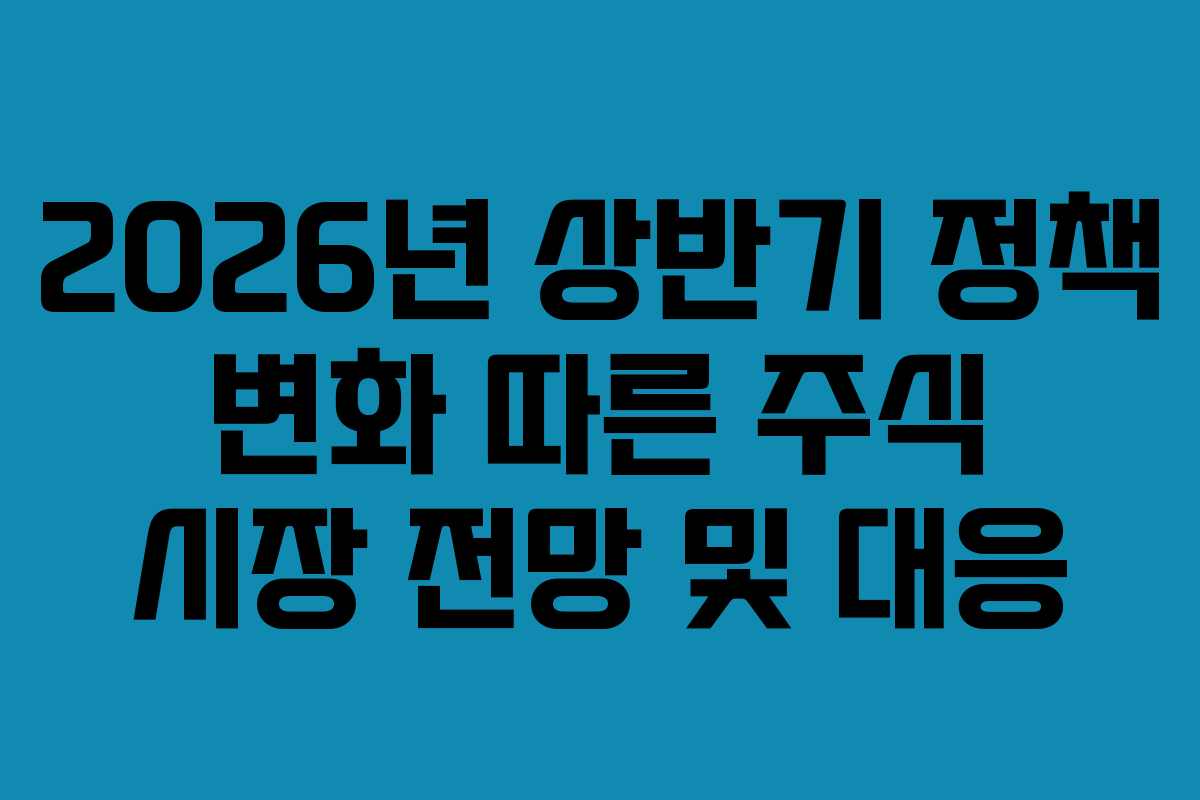 2026년 상반기 정책 변화 따른 주식 시장 전망 및 대응 2026년 상반기 정책 변화 따른 주식 시장 전망 및 대응