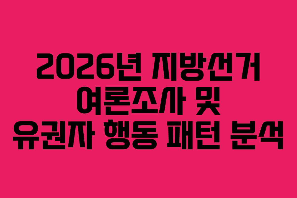 2026년 지방선거 여론조사 및 유권자 행동 패턴 분석