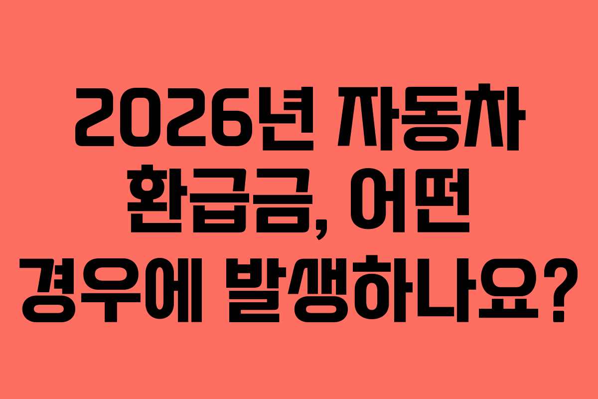 2026년 자동차 환급금, 어떤 경우에 발생하나요? 2026년 자동차 환급금, 어떤 경우에 발생하나요?