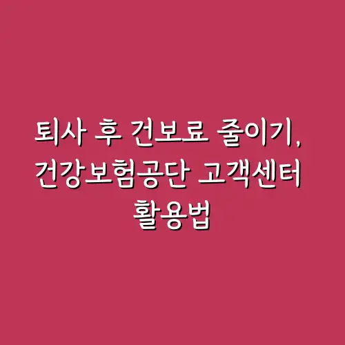 퇴사 후 건보료 줄이기, 건강보험공단 고객센터 활용법