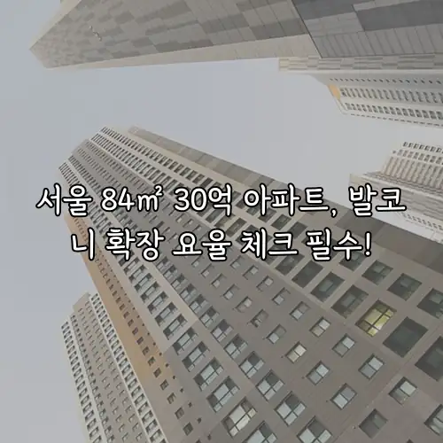 서울 84㎡ 30억 아파트, 발코니 확장 요율 체크 필수!