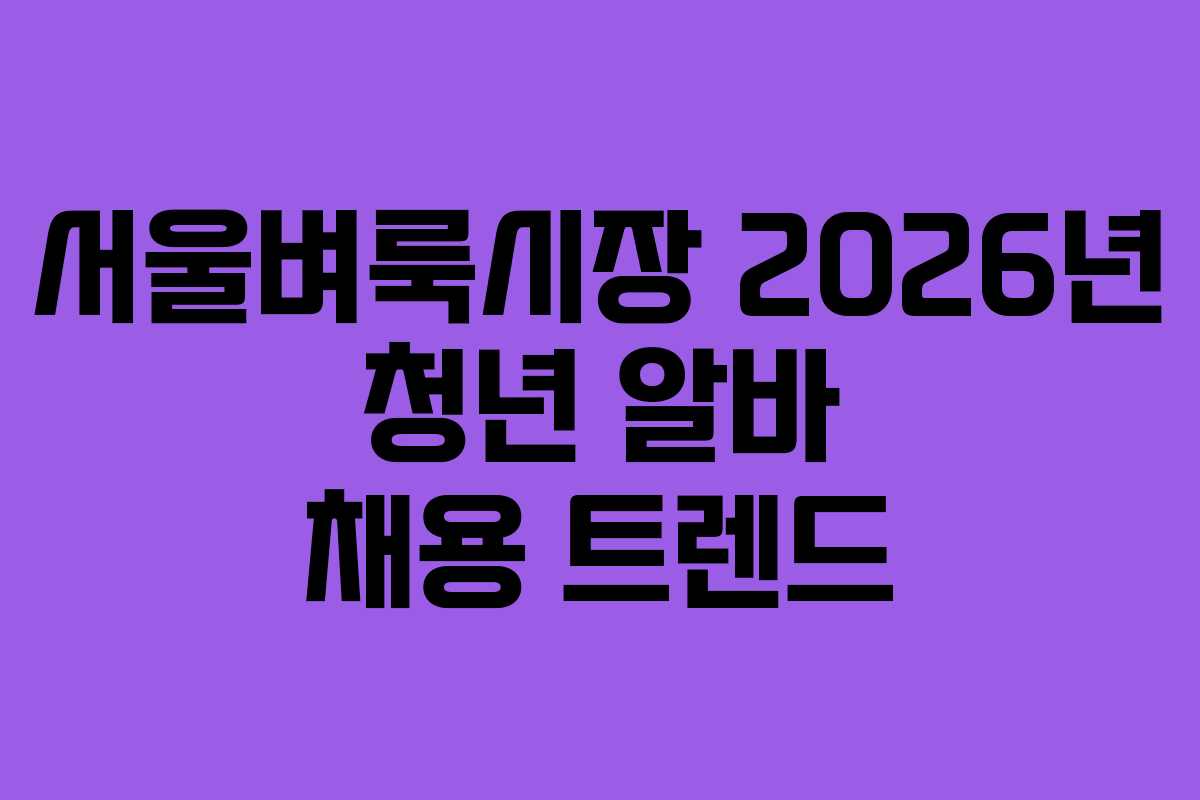 서울벼룩시장 2026년 청년 알바 채용 트렌드
