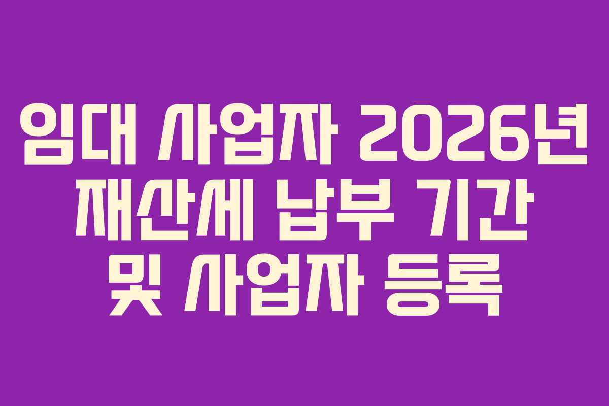 임대 사업자 2026년 재산세 납부 기간 및 사업자 등록 임대 사업자 2026년 재산세 납부 기간 및 사업자 등록