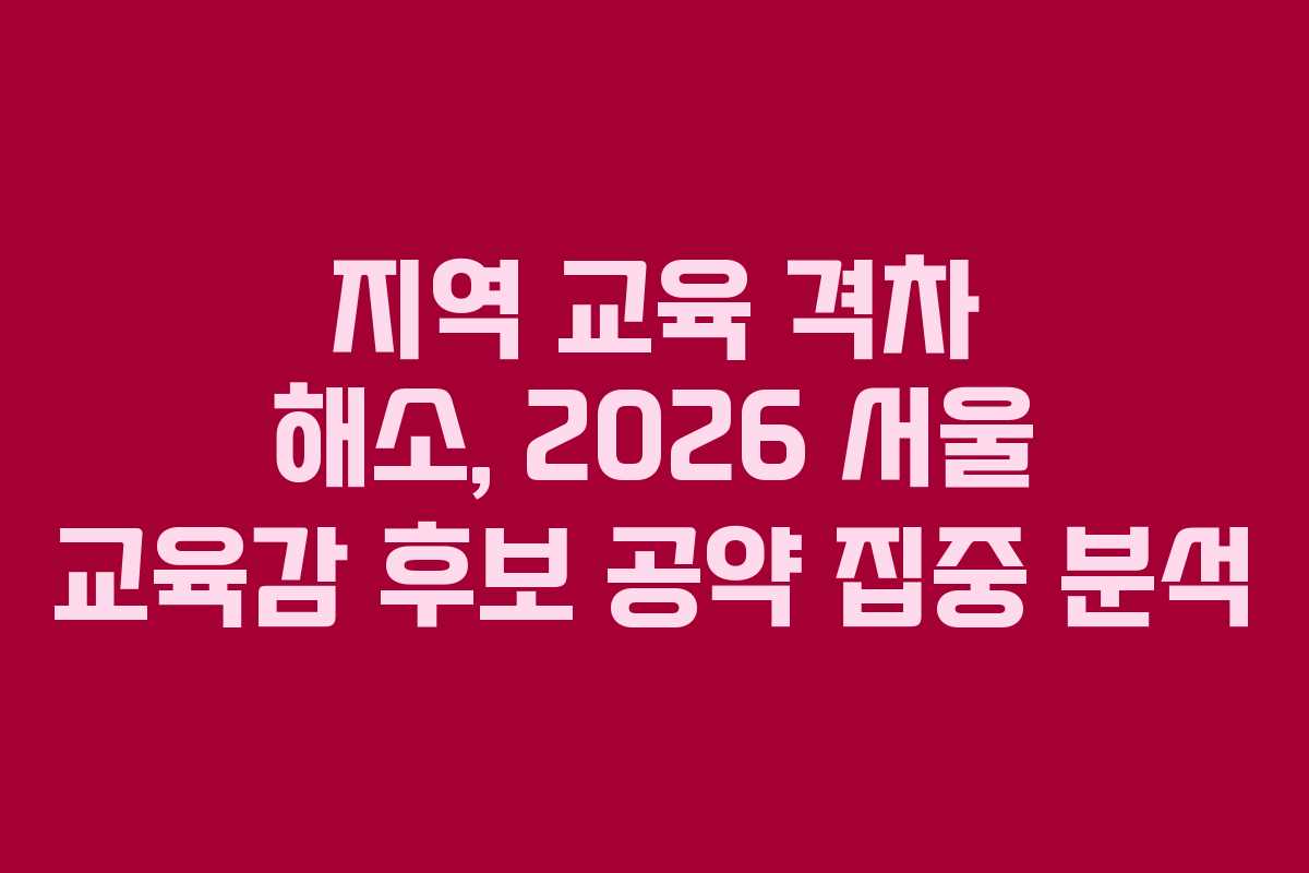 지역 교육 격차 해소, 2026 서울 교육감 후보 공약 집중 분석